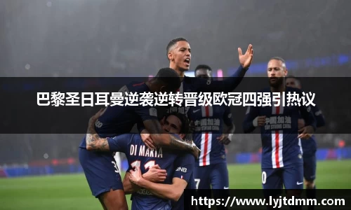 巴黎圣日耳曼逆袭逆转晋级欧冠四强引热议