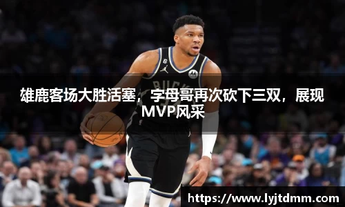 雄鹿客场大胜活塞，字母哥再次砍下三双，展现MVP风采