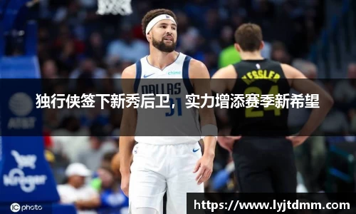 独行侠签下新秀后卫，实力增添赛季新希望