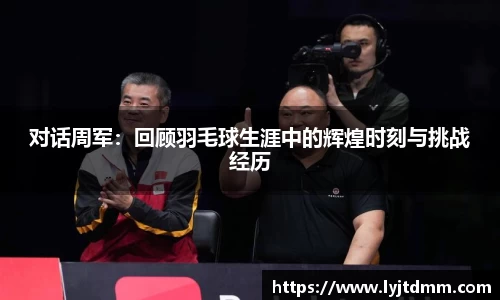 对话周军：回顾羽毛球生涯中的辉煌时刻与挑战经历