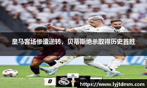 皇马客场惨遭逆转，贝蒂斯绝杀取得历史首胜