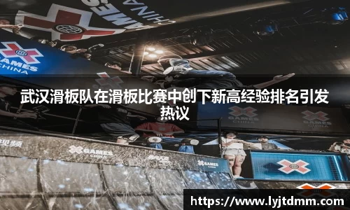 武汉滑板队在滑板比赛中创下新高经验排名引发热议