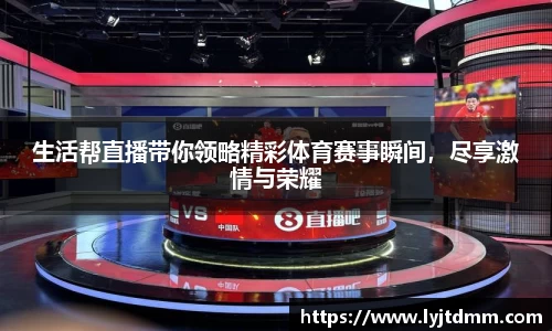 生活帮直播带你领略精彩体育赛事瞬间，尽享激情与荣耀