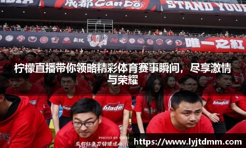 柠檬直播带你领略精彩体育赛事瞬间，尽享激情与荣耀