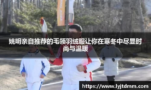 姚明亲自推荐的毛领羽绒服让你在寒冬中尽显时尚与温暖