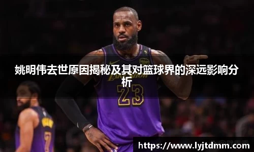 姚明伟去世原因揭秘及其对篮球界的深远影响分析