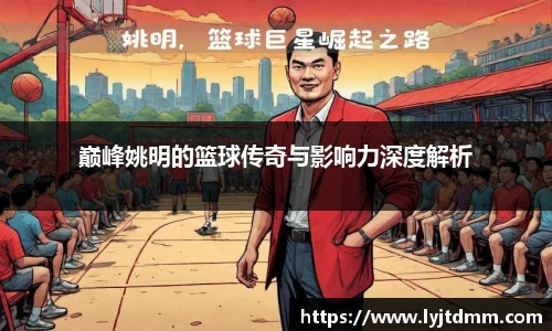 巅峰姚明的篮球传奇与影响力深度解析