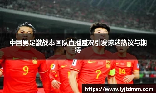 中国男足激战泰国队直播盛况引发球迷热议与期待
