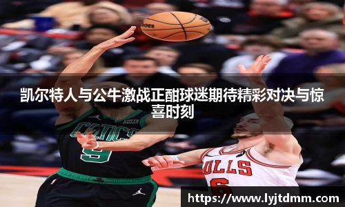 凯尔特人与公牛激战正酣球迷期待精彩对决与惊喜时刻