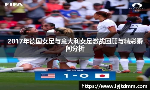 2017年德国女足与意大利女足激战回顾与精彩瞬间分析