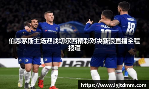 伯恩茅斯主场迎战切尔西精彩对决新浪直播全程报道