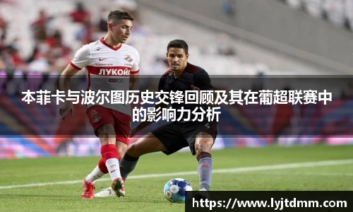 本菲卡与波尔图历史交锋回顾及其在葡超联赛中的影响力分析