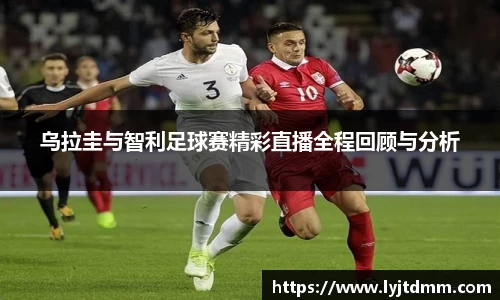 乌拉圭与智利足球赛精彩直播全程回顾与分析