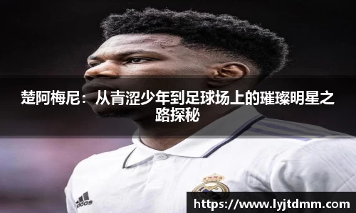 楚阿梅尼：从青涩少年到足球场上的璀璨明星之路探秘