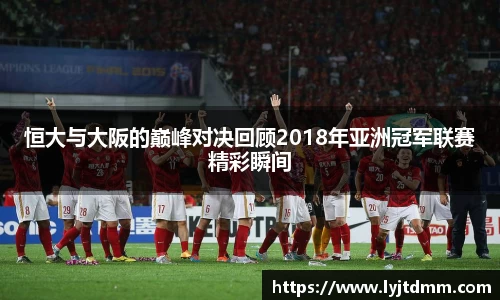 恒大与大阪的巅峰对决回顾2018年亚洲冠军联赛精彩瞬间