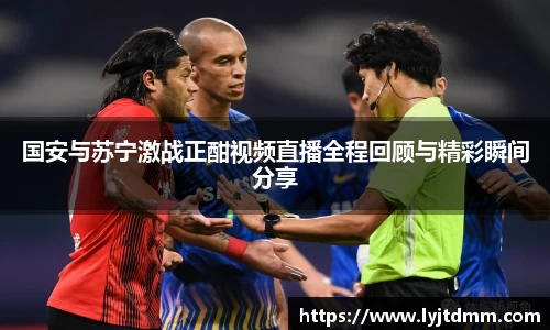 国安与苏宁激战正酣视频直播全程回顾与精彩瞬间分享