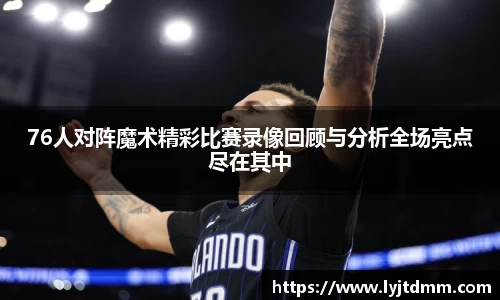76人对阵魔术精彩比赛录像回顾与分析全场亮点尽在其中