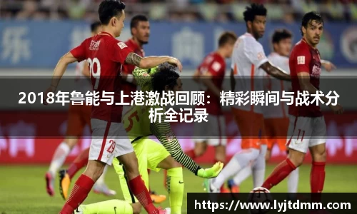 2018年鲁能与上港激战回顾：精彩瞬间与战术分析全记录