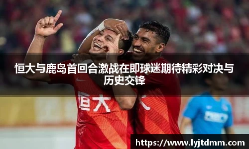恒大与鹿岛首回合激战在即球迷期待精彩对决与历史交锋