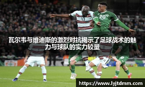 瓦尔韦与维迪斯的激烈对抗揭示了足球战术的魅力与球队的实力较量