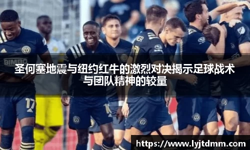 圣何塞地震与纽约红牛的激烈对决揭示足球战术与团队精神的较量