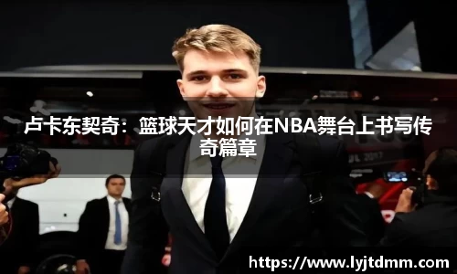 卢卡东契奇：篮球天才如何在NBA舞台上书写传奇篇章