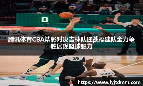腾讯体育CBA精彩对决吉林队迎战福建队全力争胜展现篮球魅力