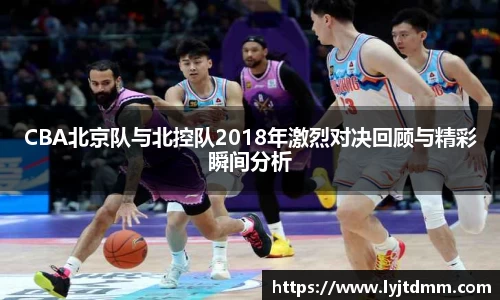 CBA北京队与北控队2018年激烈对决回顾与精彩瞬间分析