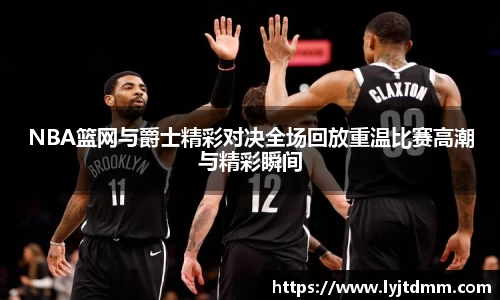 NBA篮网与爵士精彩对决全场回放重温比赛高潮与精彩瞬间