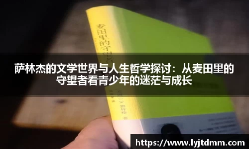 萨林杰的文学世界与人生哲学探讨：从麦田里的守望者看青少年的迷茫与成长