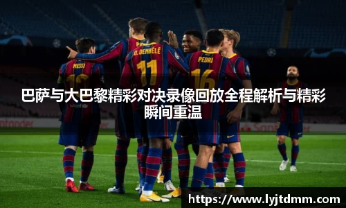 巴萨与大巴黎精彩对决录像回放全程解析与精彩瞬间重温