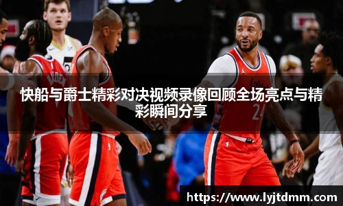 快船与爵士精彩对决视频录像回顾全场亮点与精彩瞬间分享