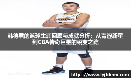韩德君的篮球生涯回顾与成就分析：从青涩新星到CBA传奇巨星的蜕变之路