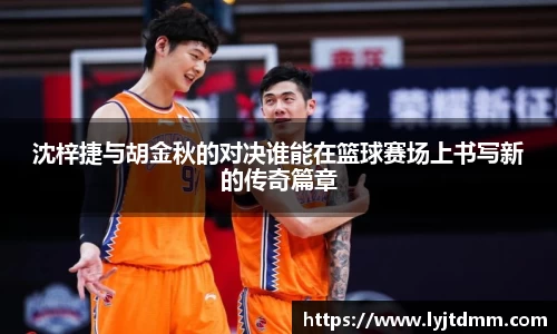 沈梓捷与胡金秋的对决谁能在篮球赛场上书写新的传奇篇章