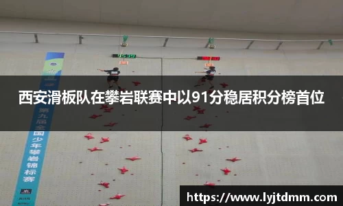 西安滑板队在攀岩联赛中以91分稳居积分榜首位