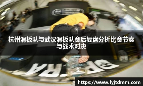 杭州滑板队与武汉滑板队赛后复盘分析比赛节奏与战术对决