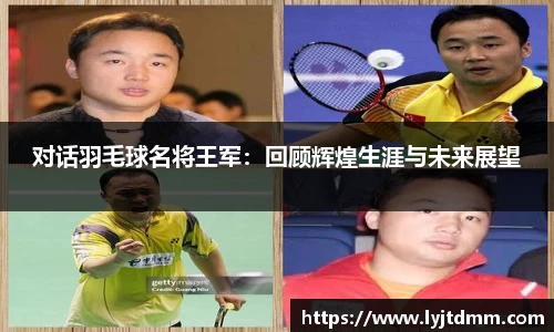 对话羽毛球名将王军：回顾辉煌生涯与未来展望